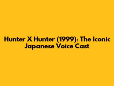 Hunter X Hunter (1999): The Iconic Japanese Voice Cast