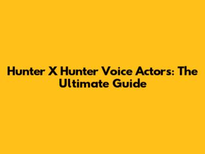 Hunter X Hunter Voice Actors: The Ultimate Guide