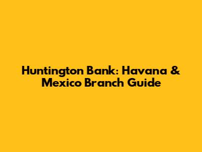 Huntington Bank: Havana & Mexico Branch Guide