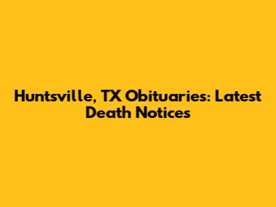 Huntsville, TX Obituaries: Latest Death Notices