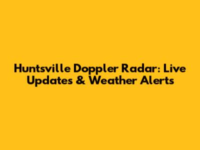 Huntsville Doppler Radar: Live Updates & Weather Alerts