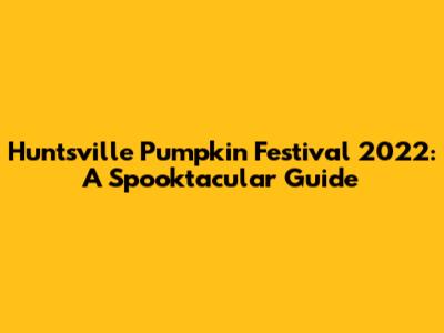 Huntsville Pumpkin Festival 2022: A Spooktacular Guide