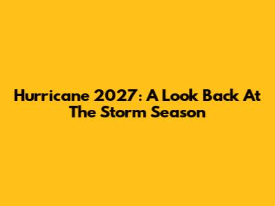Hurricane 2027: A Look Back At The Storm Season