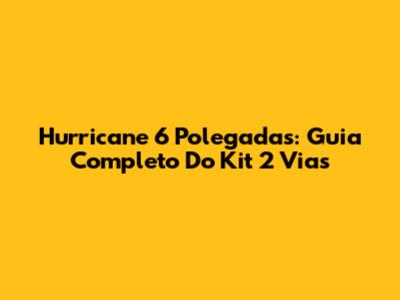 Hurricane 6 Polegadas: Guia Completo Do Kit 2 Vias
