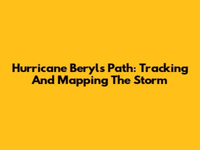 Hurricane Beryl's Path: Tracking And Mapping The Storm
