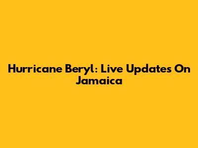Hurricane Beryl: Live Updates On Jamaica