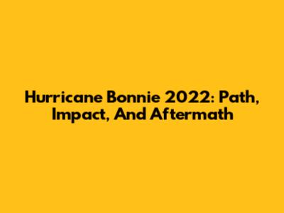 Hurricane Bonnie 2022: Path, Impact, And Aftermath