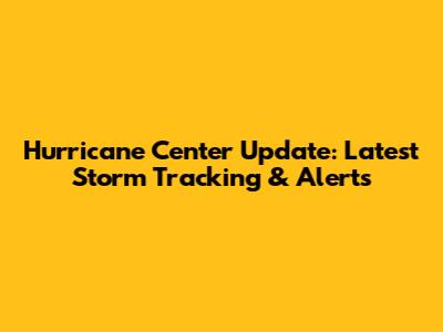 Hurricane Center Update: Latest Storm Tracking & Alerts