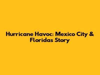 Hurricane Havoc: Mexico City & Florida's Story