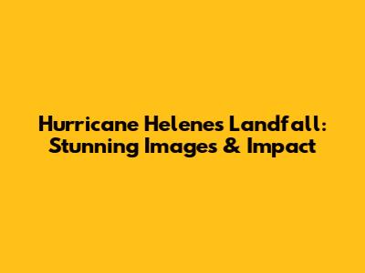 Hurricane Helene's Landfall: Stunning Images & Impact