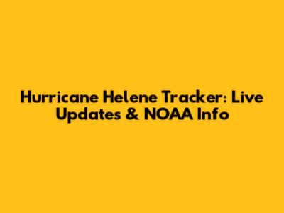 Hurricane Helene Tracker: Live Updates & NOAA Info