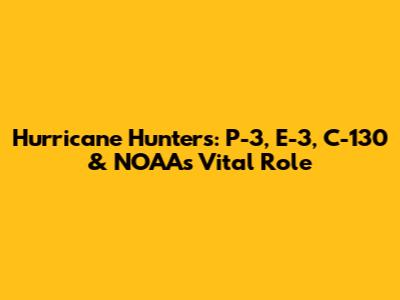 Hurricane Hunters: P-3, E-3, C-130 & NOAA's Vital Role