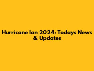 Hurricane Ian 2024: Today's News & Updates