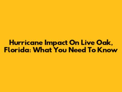 Hurricane Impact On Live Oak, Florida: What You Need To Know
