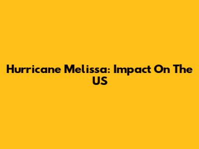 Hurricane Melissa: Impact On The US
