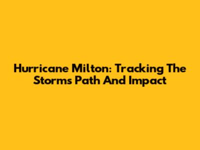 Hurricane Milton: Tracking The Storm's Path And Impact