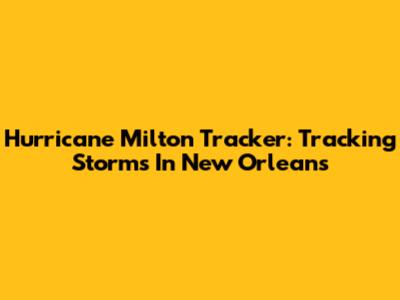 Hurricane Milton Tracker: Tracking Storms In New Orleans