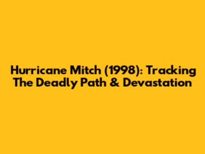 Hurricane Mitch (1998): Tracking The Deadly Path & Devastation