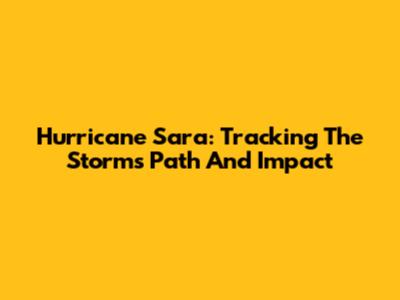 Hurricane Sara: Tracking The Storm's Path And Impact