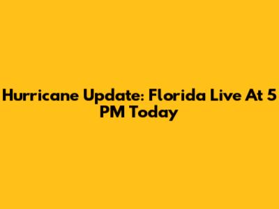 Hurricane Update: Florida Live At 5 PM Today