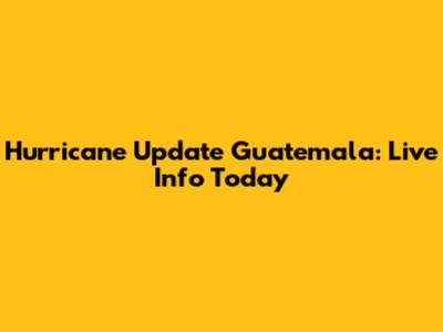 Hurricane Update Guatemala: Live Info Today