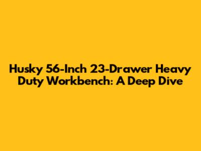 Husky 56-Inch 23-Drawer Heavy Duty Workbench: A Deep Dive