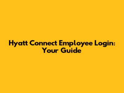 Hyatt Connect Employee Login: Your Guide