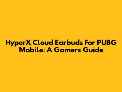 HyperX Cloud Earbuds For PUBG Mobile: A Gamer's Guide