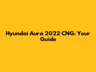 Hyundai Aura 2022 CNG: Your Guide