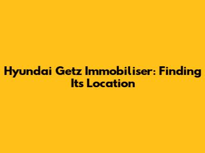 Hyundai Getz Immobiliser: Finding Its Location