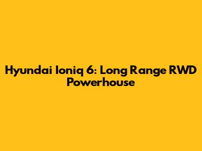 Hyundai Ioniq 6: Long Range RWD Powerhouse