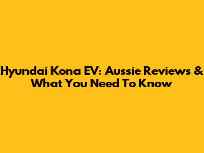 Hyundai Kona EV: Aussie Reviews & What You Need To Know