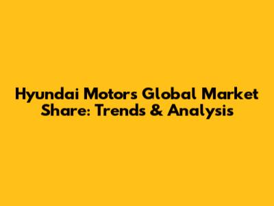 Hyundai Motor's Global Market Share: Trends & Analysis