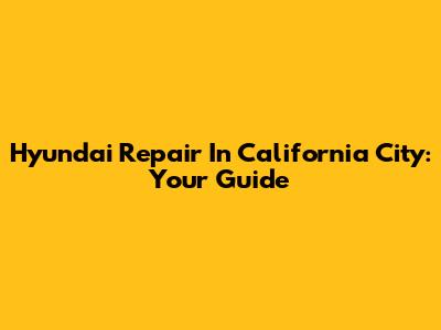 Hyundai Repair In California City: Your Guide