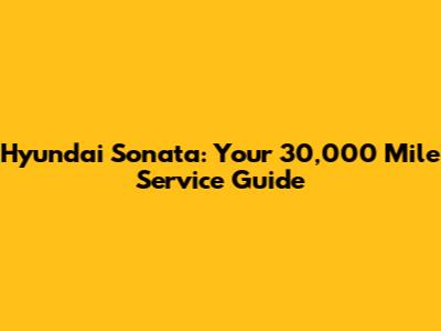 Hyundai Sonata: Your 30,000 Mile Service Guide