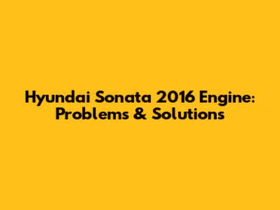 Hyundai Sonata 2016 Engine: Problems & Solutions