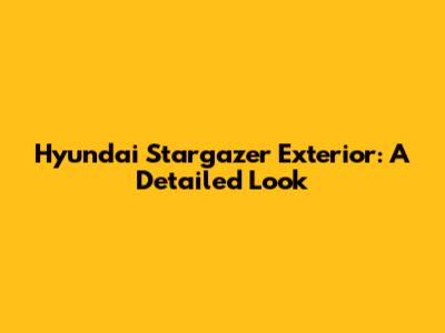 Hyundai Stargazer Exterior: A Detailed Look