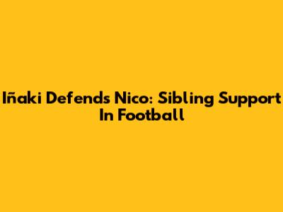 Iñaki Defends Nico: Sibling Support In Football