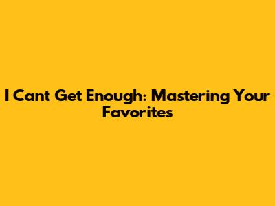 I Can't Get Enough: Mastering Your Favorites
