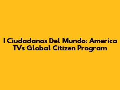 I Ciudadanos Del Mundo: America TV's Global Citizen Program
