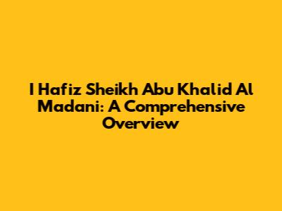 I Hafiz Sheikh Abu Khalid Al Madani: A Comprehensive Overview