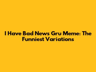 I Have Bad News Gru Meme: The Funniest Variations