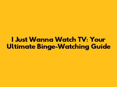 I Just Wanna Watch TV: Your Ultimate Binge-Watching Guide