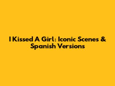 I Kissed A Girl: Iconic Scenes & Spanish Versions