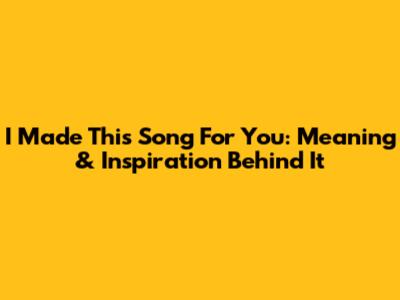 I Made This Song For You: Meaning & Inspiration Behind It