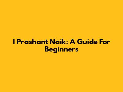 I Prashant Naik: A Guide For Beginners