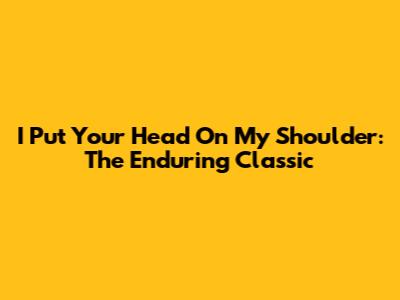 I Put Your Head On My Shoulder: The Enduring Classic