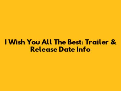 I Wish You All The Best: Trailer & Release Date Info