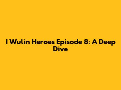 I Wulin Heroes Episode 8: A Deep Dive
