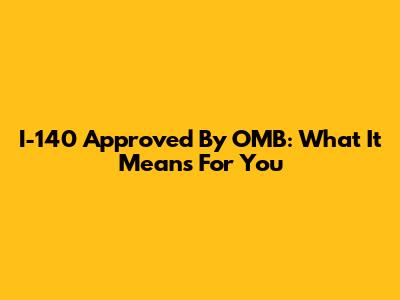 I-140 Approved By OMB: What It Means For You